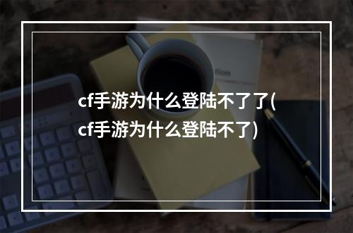 cf手游为什么登陆不了了(cf手游为什么登陆不了)