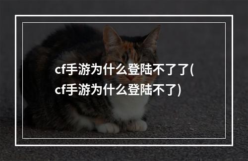 cf手游为什么登陆不了了(cf手游为什么登陆不了)