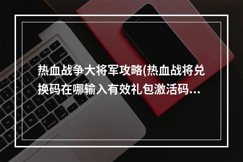 热血战争大将军攻略(热血战将兑换码在哪输入有效礼包激活码一览)