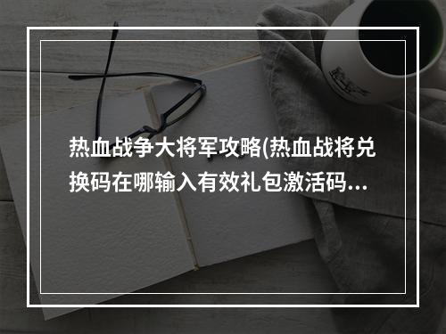 热血战争大将军攻略(热血战将兑换码在哪输入有效礼包激活码一览)