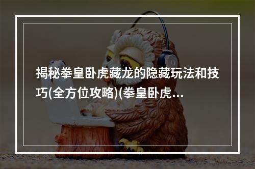 揭秘拳皇卧虎藏龙的隐藏玩法和技巧(全方位攻略)(拳皇卧虎藏龙中那些你不知道的神仙操作和潜规则(必看指南))