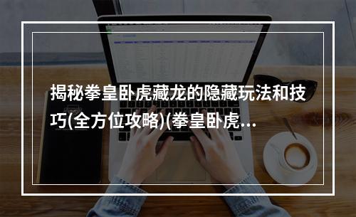 揭秘拳皇卧虎藏龙的隐藏玩法和技巧(全方位攻略)(拳皇卧虎藏龙中那些你不知道的神仙操作和潜规则(必看指南))