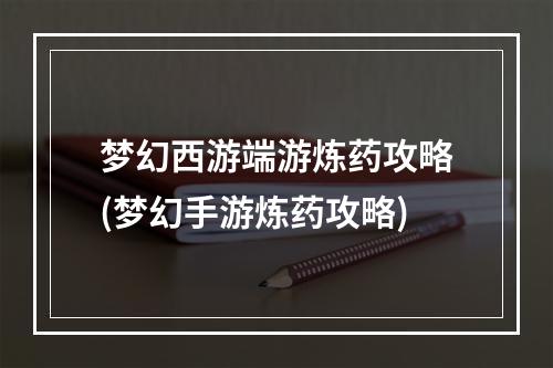 梦幻西游端游炼药攻略(梦幻手游炼药攻略)