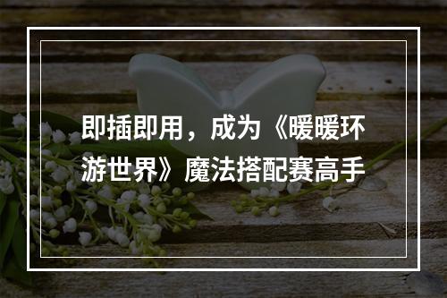 即插即用，成为《暖暖环游世界》魔法搭配赛高手