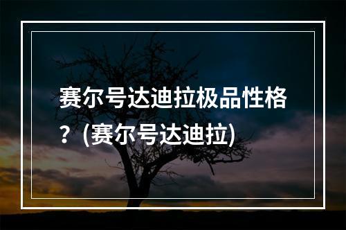 赛尔号达迪拉极品性格？(赛尔号达迪拉)