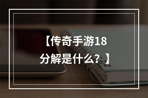 【传奇手游18分解是什么？】