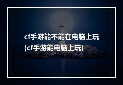 cf手游能不能在电脑上玩(cf手游能电脑上玩)