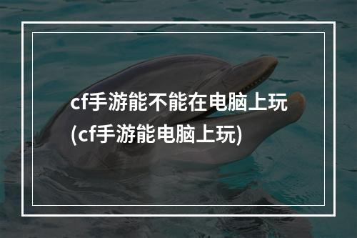 cf手游能不能在电脑上玩(cf手游能电脑上玩)