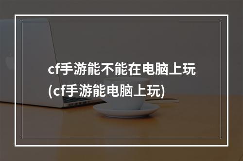 cf手游能不能在电脑上玩(cf手游能电脑上玩)