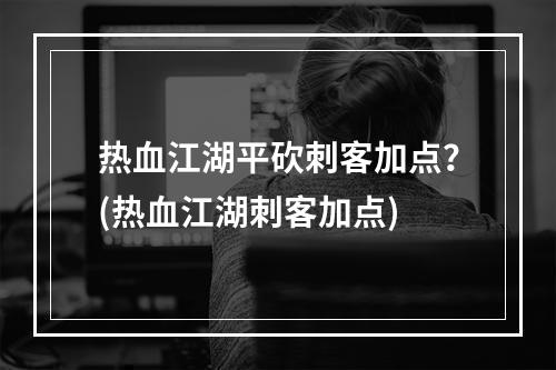 热血江湖平砍刺客加点？(热血江湖刺客加点)