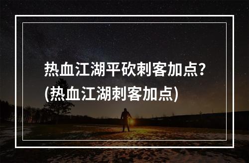 热血江湖平砍刺客加点？(热血江湖刺客加点)