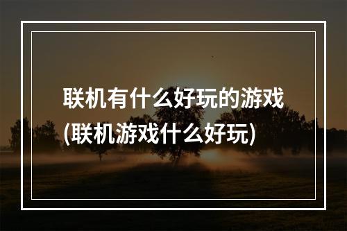 联机有什么好玩的游戏(联机游戏什么好玩)