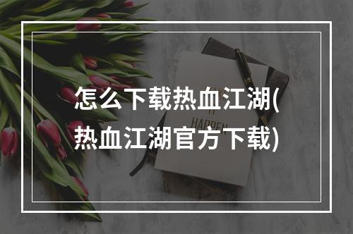 怎么下载热血江湖(热血江湖官方下载)