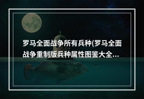 罗马全面战争所有兵种(罗马全面战争重制版兵种属性图鉴大全 尤利乌斯家族)