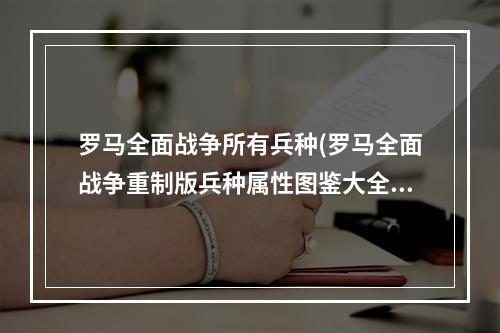 罗马全面战争所有兵种(罗马全面战争重制版兵种属性图鉴大全 尤利乌斯家族)