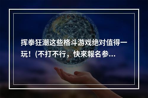 挥拳狂潮这些格斗游戏绝对值得一玩！(不打不行，快來報名参加格斗之夜)(格斗之王你不可错过的经典格斗游戏盘点！(冲破界限，成为最强格斗王者))