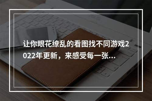 让你眼花缭乱的看图找不同游戏2022年更新，来感受每一张图片带来的挑战与乐趣吧！看图找不同游戏大全2022(看图找不同游戏推荐)