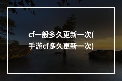 cf一般多久更新一次(手游cf多久更新一次)