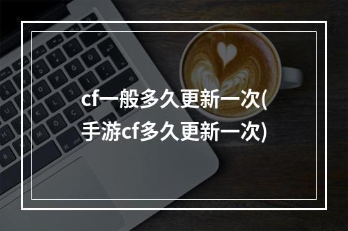 cf一般多久更新一次(手游cf多久更新一次)