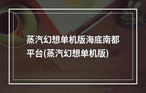 蒸汽幻想单机版海底南都平台(蒸汽幻想单机版)