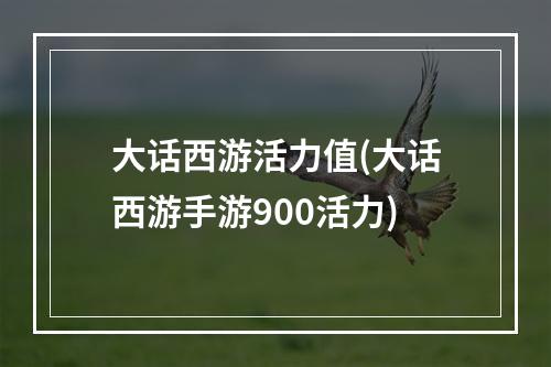 大话西游活力值(大话西游手游900活力)