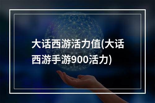 大话西游活力值(大话西游手游900活力)