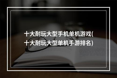 十大耐玩大型手机单机游戏(十大耐玩大型单机手游排名)