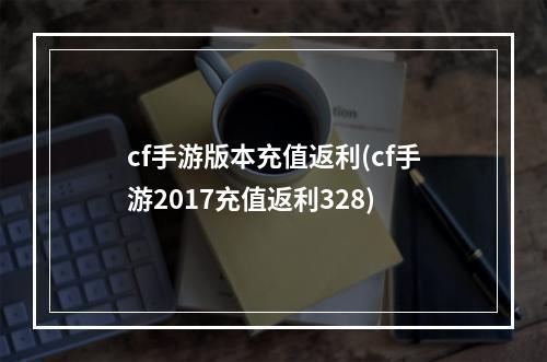 cf手游版本充值返利(cf手游2017充值返利328)