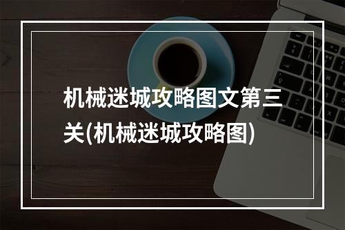 机械迷城攻略图文第三关(机械迷城攻略图)