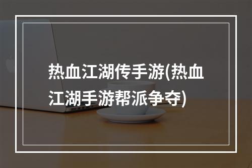 热血江湖传手游(热血江湖手游帮派争夺)