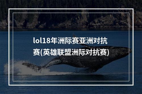 lol18年洲际赛亚洲对抗赛(英雄联盟洲际对抗赛)