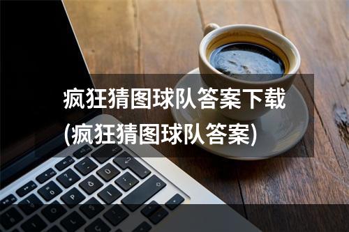 疯狂猜图球队答案下载(疯狂猜图球队答案)