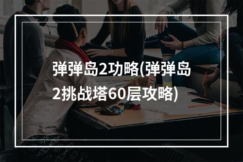 弹弹岛2功略(弹弹岛2挑战塔60层攻略)