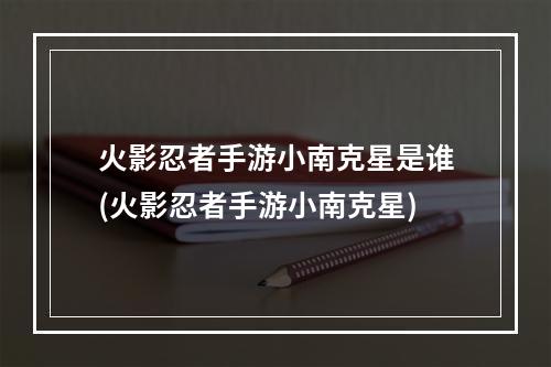 火影忍者手游小南克星是谁(火影忍者手游小南克星)