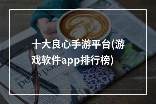 十大良心手游平台(游戏软件app排行榜)