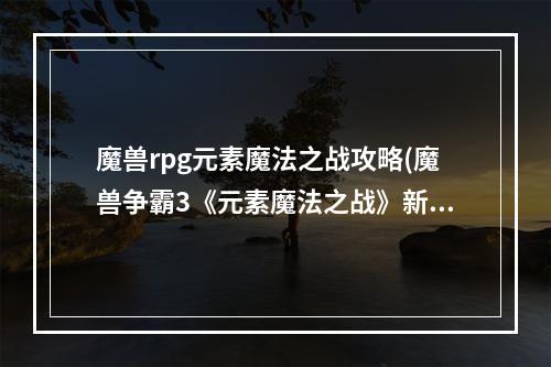 魔兽rpg元素魔法之战攻略(魔兽争霸3《元素魔法之战》新手攻略)