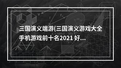 三国演义端游(三国演义游戏大全手机游戏前十名2021 好玩的三国演义)