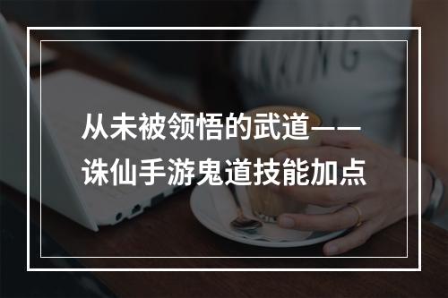 从未被领悟的武道——诛仙手游鬼道技能加点