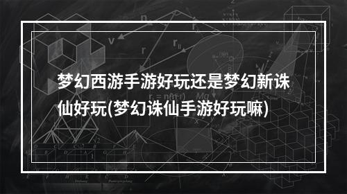 梦幻西游手游好玩还是梦幻新诛仙好玩(梦幻诛仙手游好玩嘛)