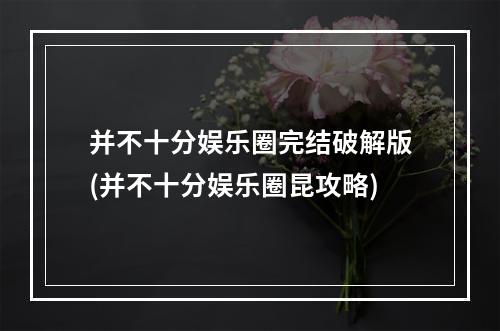 并不十分娱乐圈完结破解版(并不十分娱乐圈昆攻略)