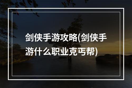 剑侠手游攻略(剑侠手游什么职业克丐帮)