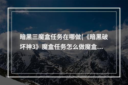 暗黑三魔盒任务在哪做(《暗黑破坏神3》魔盒任务怎么做魔盒任务完成流程 暗黑破 )