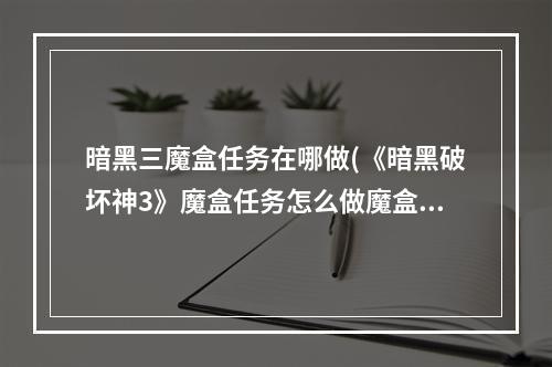 暗黑三魔盒任务在哪做(《暗黑破坏神3》魔盒任务怎么做魔盒任务完成流程 暗黑破 )