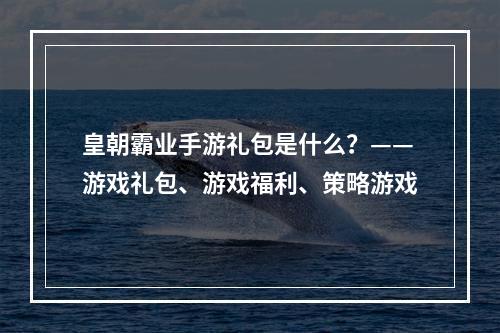 皇朝霸业手游礼包是什么？——游戏礼包、游戏福利、策略游戏