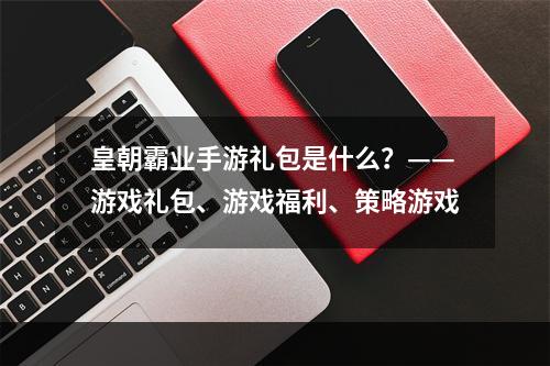 皇朝霸业手游礼包是什么？——游戏礼包、游戏福利、策略游戏