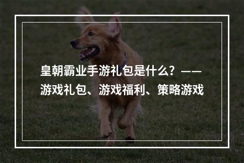 皇朝霸业手游礼包是什么？——游戏礼包、游戏福利、策略游戏