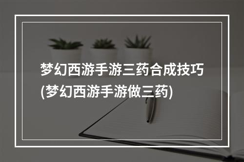 梦幻西游手游三药合成技巧(梦幻西游手游做三药)