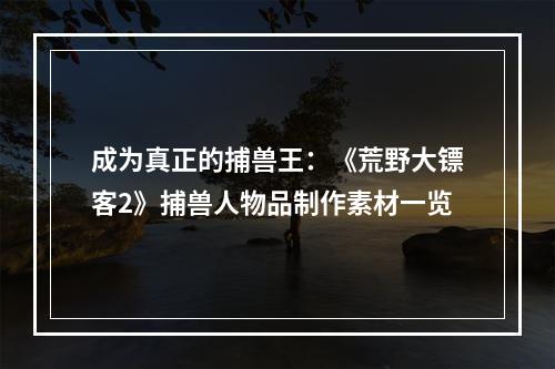 成为真正的捕兽王：《荒野大镖客2》捕兽人物品制作素材一览