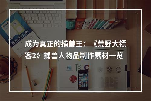 成为真正的捕兽王：《荒野大镖客2》捕兽人物品制作素材一览