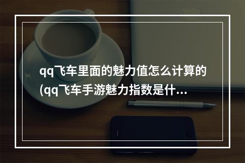 qq飞车里面的魅力值怎么计算的(qq飞车手游魅力指数是什么)